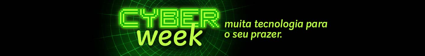 Cyber Week: muita tecnologia para o seu prazer.